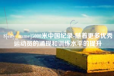 海盐5000米中国纪录-随着更多优秀运动员的涌现和训练水平的提升