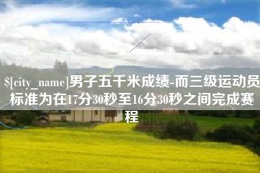 海盐男子五千米成绩-而三级运动员标准为在17分30秒至16分30秒之间完成赛程