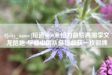 海盐短道5000米接力最后两圈李文龙陪跑-尽管中国队最终收获一枚铜牌