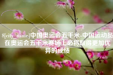 海盐中国奥运会五千米-中国运动员在奥运会五千米赛场上必将取得更加优异的成绩