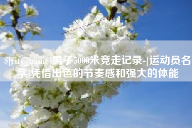 海盐男子5000米竞走记录-[运动员名字]凭借出色的节奏感和强大的体能