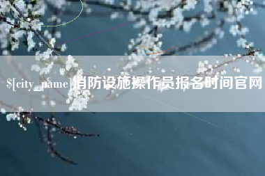 海盐消防设施操作员报名时间官网