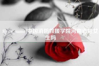 海盐中国消防救援学院河南省招女生吗