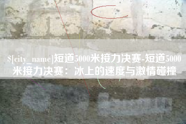 海盐短道5000米接力决赛-短道5000米接力决赛：冰上的速度与激情碰撞