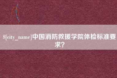 海盐中国消防救援学院体检标准要求？