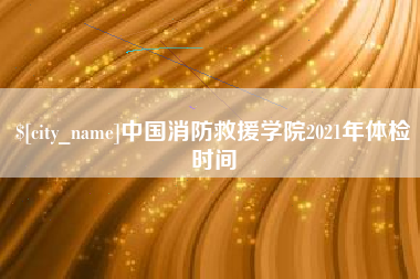 海盐中国消防救援学院2021年体检时间