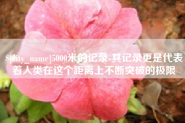 海盐5000米的记录-其记录更是代表着人类在这个距离上不断突破的极限
