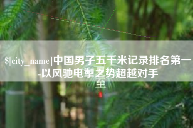 海盐中国男子五千米记录排名第一-以风驰电掣之势超越对手