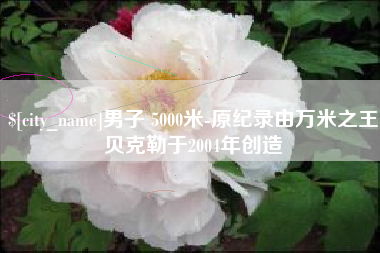 海盐男子 5000米-原纪录由万米之王贝克勒于2004年创造