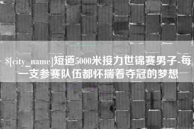 海盐短道5000米接力世锦赛男子-每一支参赛队伍都怀揣着夺冠的梦想