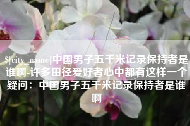 海盐中国男子五千米记录保持者是谁啊-许多田径爱好者心中都有这样一个疑问：中国男子五千米记录保持者是谁啊