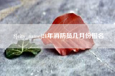 海盐21年消防员几月份报名