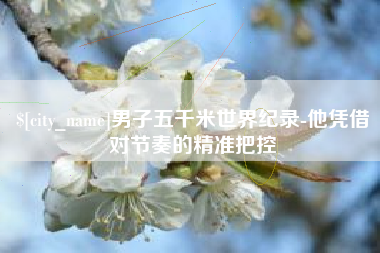 海盐男子五千米世界纪录-他凭借对节奏的精准把控