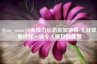 海盐50米接力运动员加油稿-无疑就是这样一场令人瞩目的盛宴
