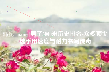海盐男子5000米历史排名-众多顶尖选手用速度与耐力书写传奇
