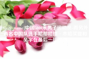 海盐中国5000米男子运动员-而另外两名中国队选手哈那哈提·木哈买提和吴宇在最后一组出场