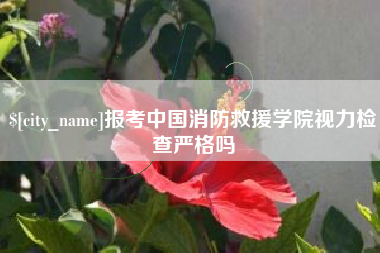 海盐报考中国消防救援学院视力检查严格吗