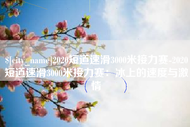 海盐2020短道速滑3000米接力赛-2020短道速滑3000米接力赛：冰上的速度与激情