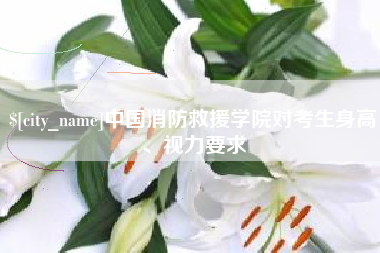 海盐中国消防救援学院对考生身高、视力要求