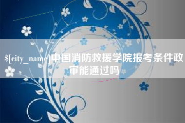 海盐中国消防救援学院报考条件政审能通过吗